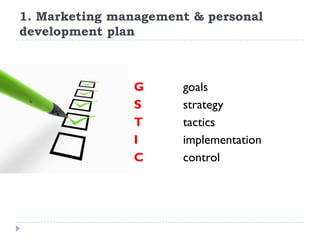 1. Marketing management & personal
development plan



                G     goals
                S     strategy
                T     tactics
                I     implementation
                C     control
 