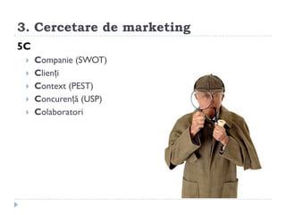 3. Cercetare de marketing
5C
    Companie (SWOT)
    Clienți
    Context (PEST)
    Concurență (USP)
    Colaboratori
 