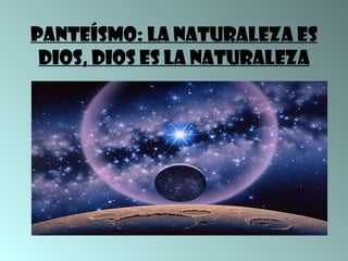 Panteísmo: la naturaleza es
 dios, dios es la naturaleza
 
