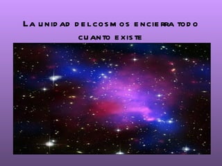 La u nid ad d e l cos m os e ncie rra tod o
             cu anto e xis te
 