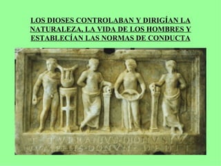 LOS DIOSES CONTROLABAN Y DIRIGÍAN LA
NATURALEZA, LA VIDA DE LOS HOMBRES Y
ESTABLECÍAN LAS NORMAS DE CONDUCTA
 