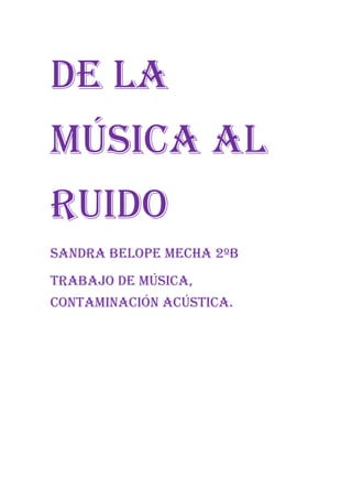 De la
música al
ruiDo
sanDra belope mecha 2ºb
Trabajo De música,
conTaminación acúsTica.
 