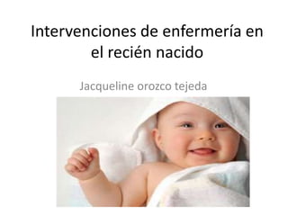 Intervenciones de enfermería en el recién nacido Jacqueline orozcotejeda 