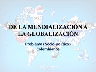 DE LA MUNDIALIZACIÓN A
LA GLOBALIZACIÓN
Problemas Socio-políticos
Colombianos
 