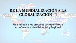 DE LA MUNDIALIZACIÓN A LA
GLOBALIZACIÓN - 1
Una mirada a los procesos sociopolíticos y
económicos a nivel Mundial y Regional
 