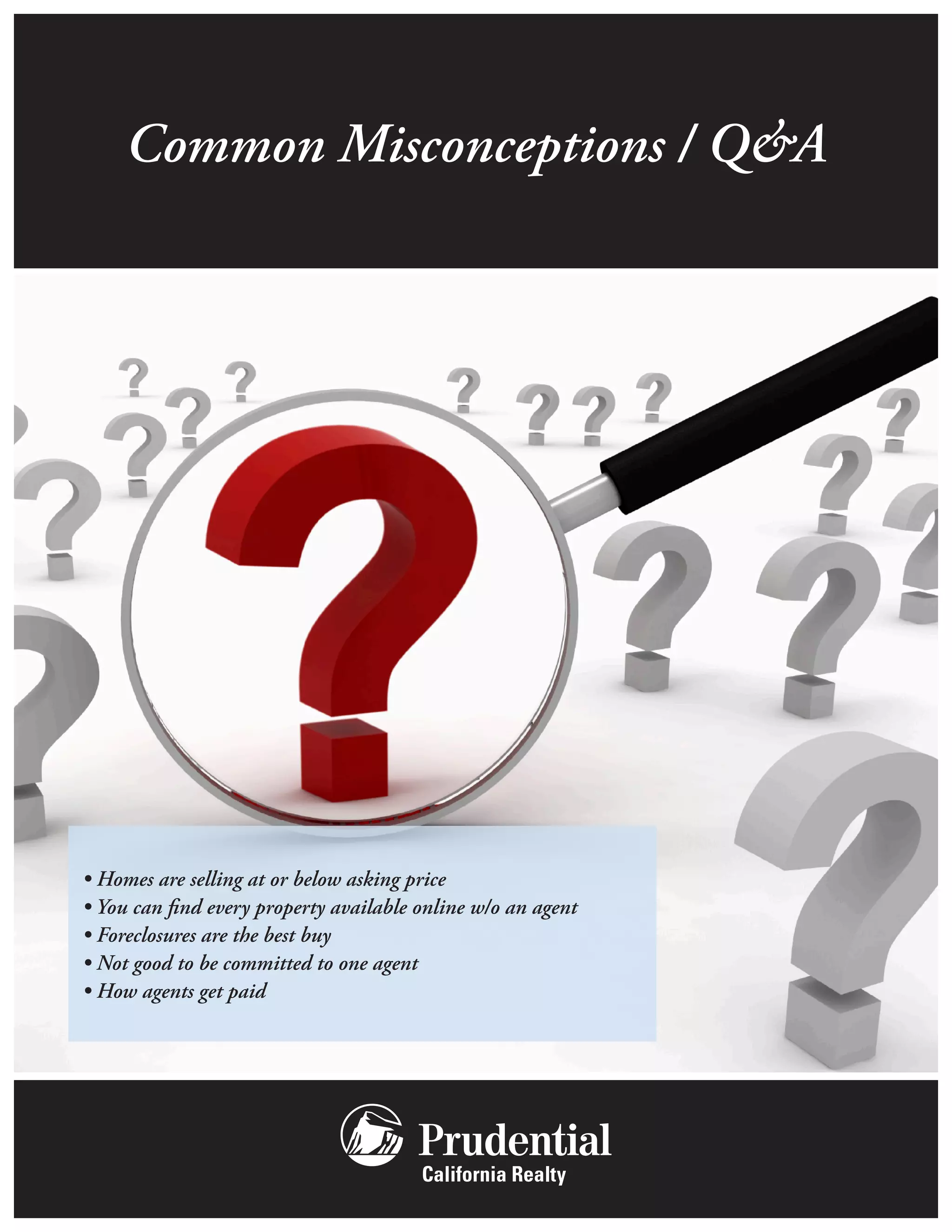 Common Misconceptions / Q&A




• Homes are selling at or below asking price
• You can find every property available online w/o an agent
• Foreclosures are the best buy
• Not good to be committed to one agent
• How agents get paid
 