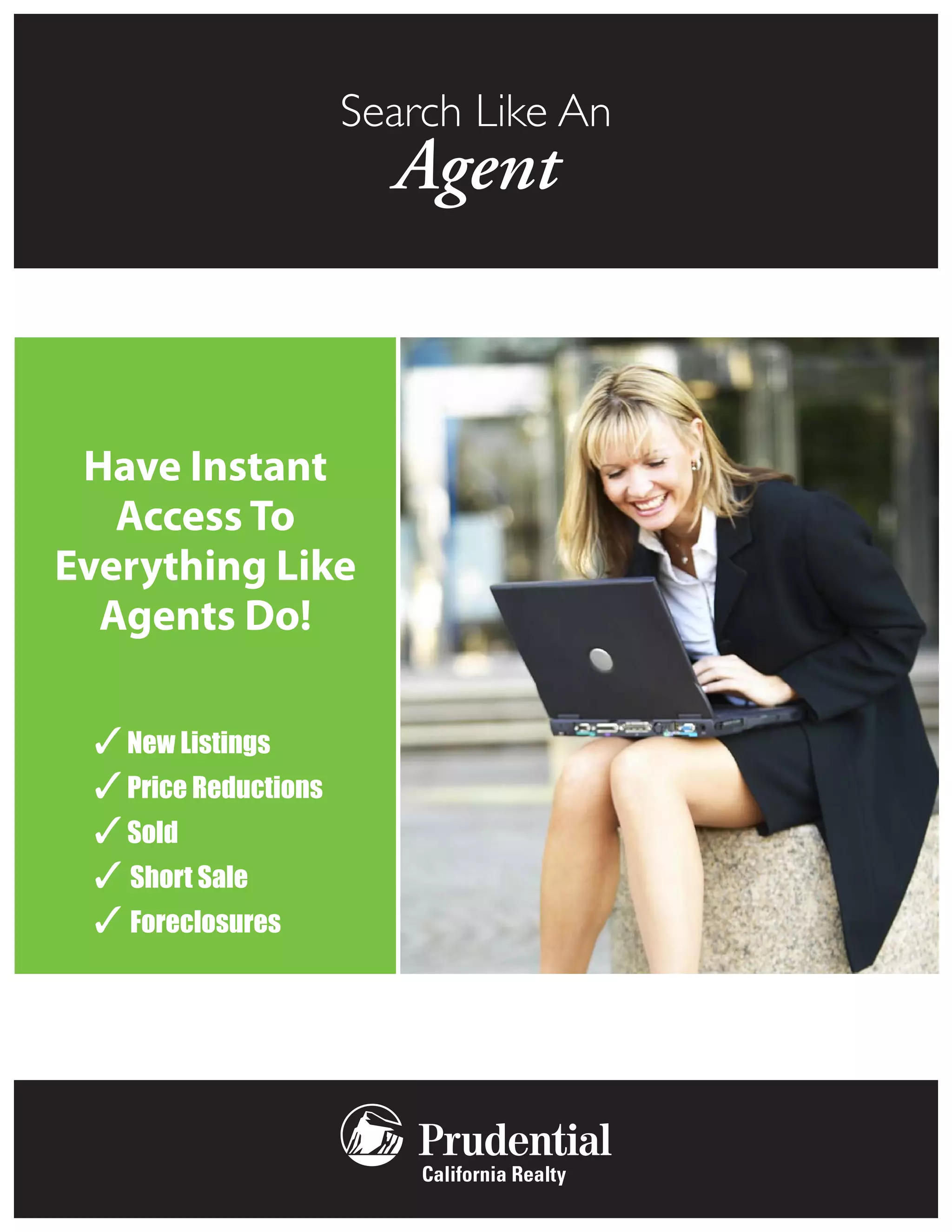 Search Like An
                        Agent


 Have Instant
   Access To
Everything Like
  Agents Do!

 3 New Listings
 3 Price Reductions
 3 Sold
 3 Short Sale
 3 Foreclosures
 