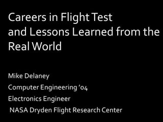 Careers in Flight Test
and Lessons Learned from the
Real World

Mike Delaney
Computer Engineering ’04
Electronics Engineer
NASA Dryden Flight Research Center
 