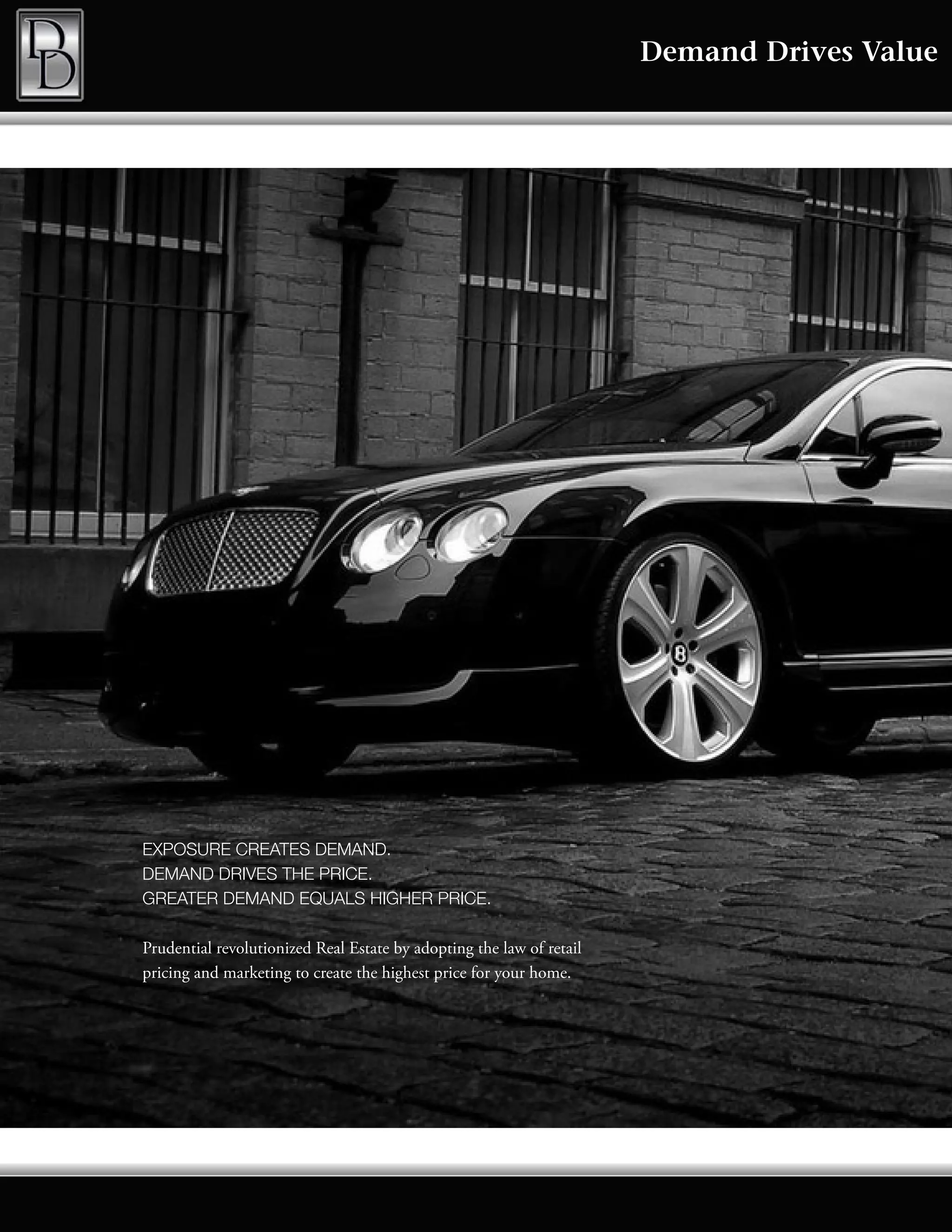 Demand Drives Value




EXPOSURE CREATES DEMAND.
DEMAND DRIVES THE PRICE.
GREATER DEMAND EQUALS HIGHER PRICE.

Prudential revolutionized Real Estate by adopting the law of retail
pricing and marketing to create the highest price for your home.
 