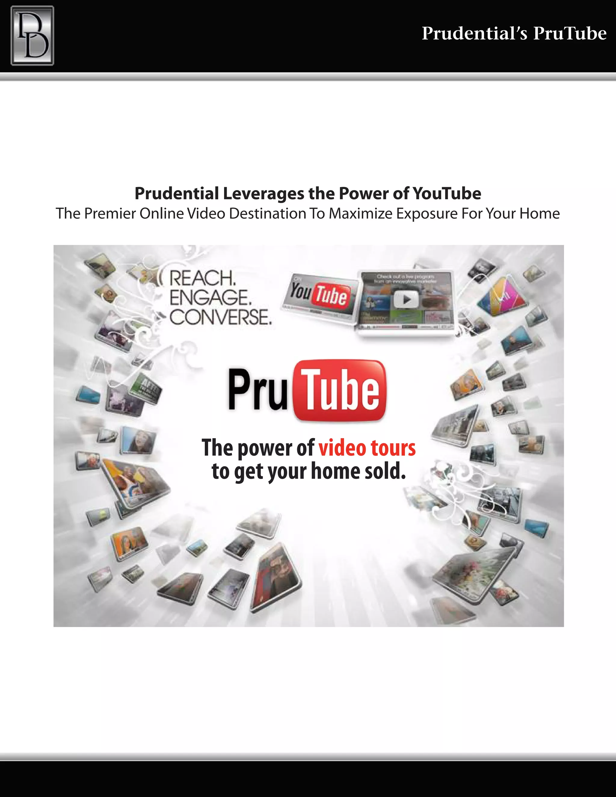 Prudential’s PruTube




           Prudential Leverages the Power of YouTube
The Premier Online Video Destination To Maximize Exposure For Your Home




                    The power of video tours
                     to get your home sold.
 
