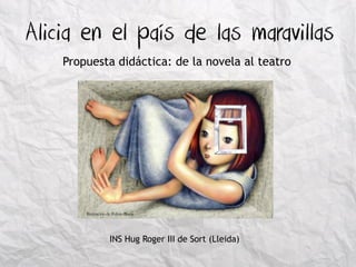 Alicia en el país de las maravillas 
Propuesta didáctica: de la novela al teatro 
Ilustración de Fulvio Bisca 
INS Hug Roger III de Sort (Lleida)  