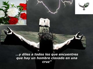 ...y diles a todos los que encuentres
 que hay un hombre clavado en una
                 cruz”
 