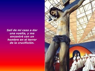 Salí de mi casa a dar
  una vuelta, y me
  encontré con un
hombre en el terror
  de la crucifixión.
 