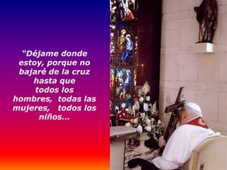 “Déjame donde
 estoy, porque no
 bajaré de la cruz
    hasta que
     todos los
hombres, todas las
mujeres, todos los
      niños...
 