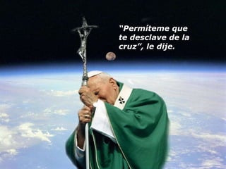 “ Permíteme que  te desclave de la cruz”, le dije. 