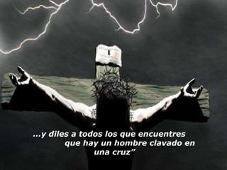 ...y diles a todos los que encuentres  que hay un hombre clavado en una cruz” 