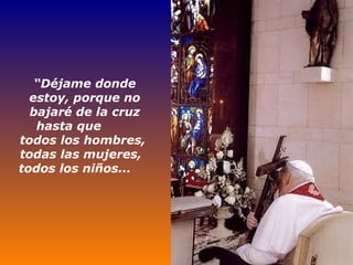 “ Déjame donde estoy, porque no bajaré de la cruz hasta que  todos los hombres,  todas las mujeres,  todos los niños...   