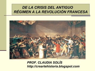 PROF. CLAUDIA SOLÍS http://creartehistoria.blogspot.com DE LA CRISIS DEL ANTIGUO  RÉGIMEN A LA REVOLUCIÓN FRANCESA 