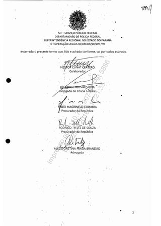 MJ --: SERViÇO PÚBLICO FEDERAL
DEPARTAMENTO DE POLíCIA FEDERAL
SUPERINTENDÊNCIA REGIONAL NO ÉS:rADO DO PARANÁ
, GT·OPERAÇÃO LAVÁlATO/DRCOR!SR/DPF/PR
•
•
encerrado o presente termo que, lido e achado conforme, vai por todos assinado.
• 3
Impressopor:110.735.907-47Pet5886
Em:02/06/2016-17:21:35
 