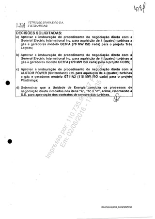 •
•
FE7RÓLEO BRASILEIRO $.A.
riF-:,aornn/!.s
DECISÕES SOLICITADAS:
a} Aprovar a instauração de procedimento de negociação direta com a
General Electric International Inc. para aquisição de 4 (quatro) turbinas a
gás e geradores modelo GE6FA (70 MW ISO cada) para o projeto Três
Lagoas;
b) Aprovar a instauração de procedimento de negociação direta com a
General Electric International Inc. para aquisição de 4 (quatro) turbinas a
gás e geradores modelo GE7FA (170 MW ISO cada) para o projeto CCB5;
c) Aprovar a instauração de procedimento de negociação direta com a
ALSTOM POVVER (5witzerland) Ltd. para aquisição de 4 (quatro) turbinas
a gás e geradores modelo GT11N2(115 MW ISO cada) para o projeto
Piratininga;
ti) Determinar que a Unidade de Energia conduza os processos de
negociação direta indicados nos itens "a", "b" e "c", acima, retornando à
D.E. para aprovação dos contratos de compra das turbinas. í.',
resumoexecutivo_compraturbinas
Impressopor:110.735.907-47Pet5886
Em:02/06/2016-17:21:35
 