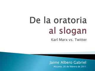 De la oratoria al slogan Karl Marx vs. Twitter Jaime Albero Gabriel Alicante, 26 de febrero de 2011 