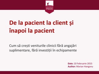 De la pacient la client și
înapoi la pacient
Cum să crești veniturile clinicii fără angajări
suplimentare, fără investiții în echipamente
Date: 10 Februarie 2015
Author: Marian Hanganu
 