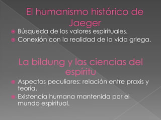  Búsqueda de los valores espirituales.
 Conexión con la realidad de la vida griega.
La bildung y las ciencias del
espíritu
 Aspectos peculiares: relación entre praxis y
teoría.
 Existencia humana mantenida por el
mundo espiritual.
 