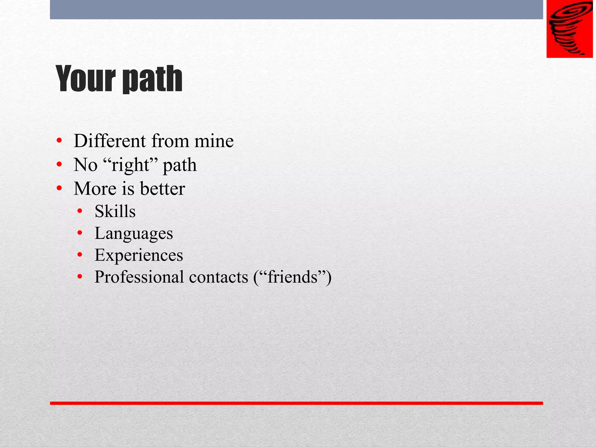 Your path
• Different from mine
• No “right” path
• More is better
• Skills
• Languages
• Experiences
• Professional contacts (“friends”)
 