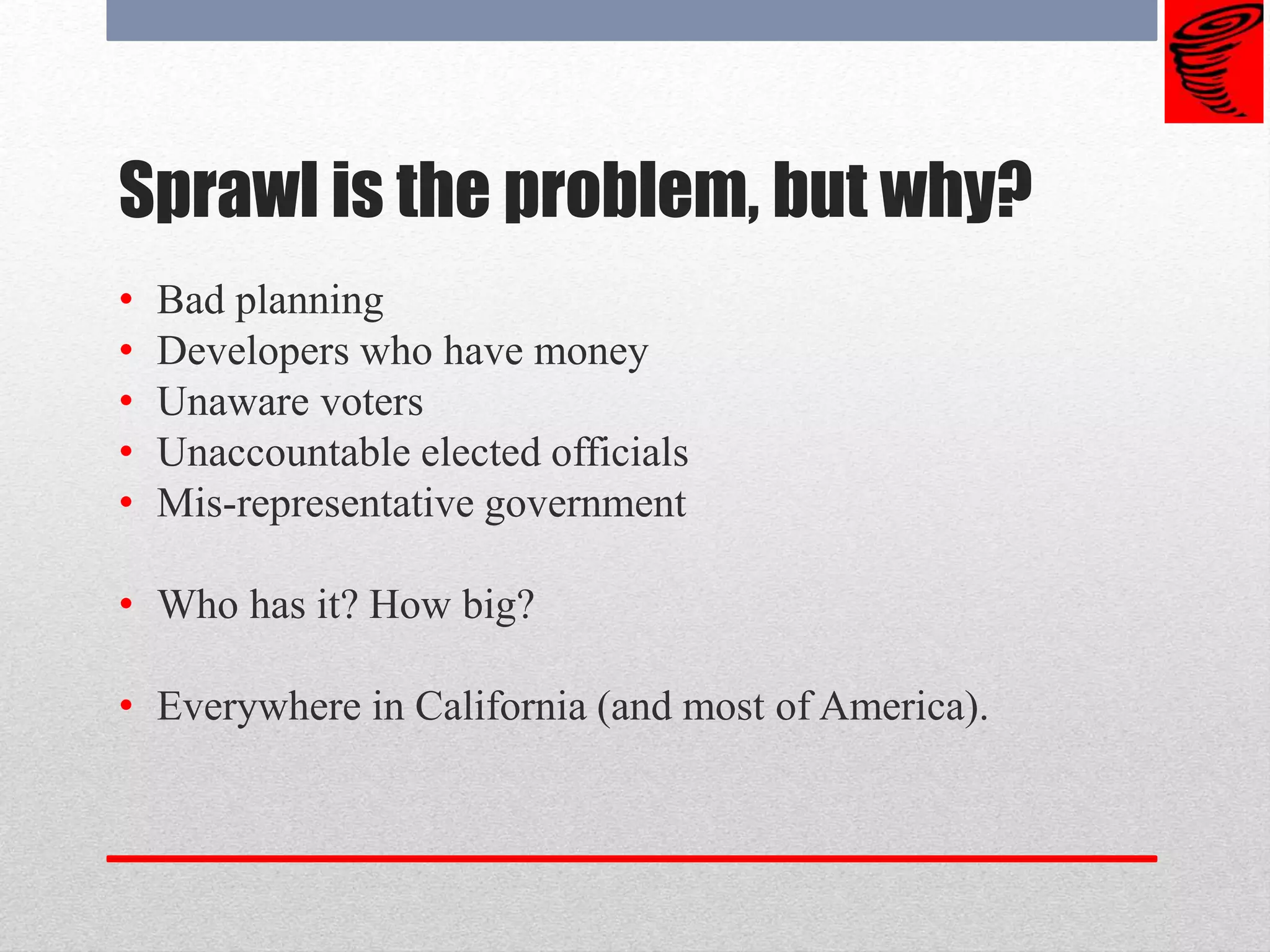 Sprawl is the problem, but why?
• Bad planning
• Developers who have money
• Unaware voters
• Unaccountable elected officials
• Mis-representative government
• Who has it? How big?
• Everywhere in California (and most of America).
 