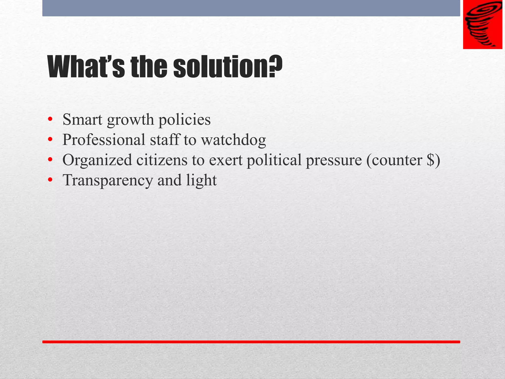 What’s the solution?
• Smart growth policies
• Professional staff to watchdog
• Organized citizens to exert political pressure (counter $)
• Transparency and light
 
