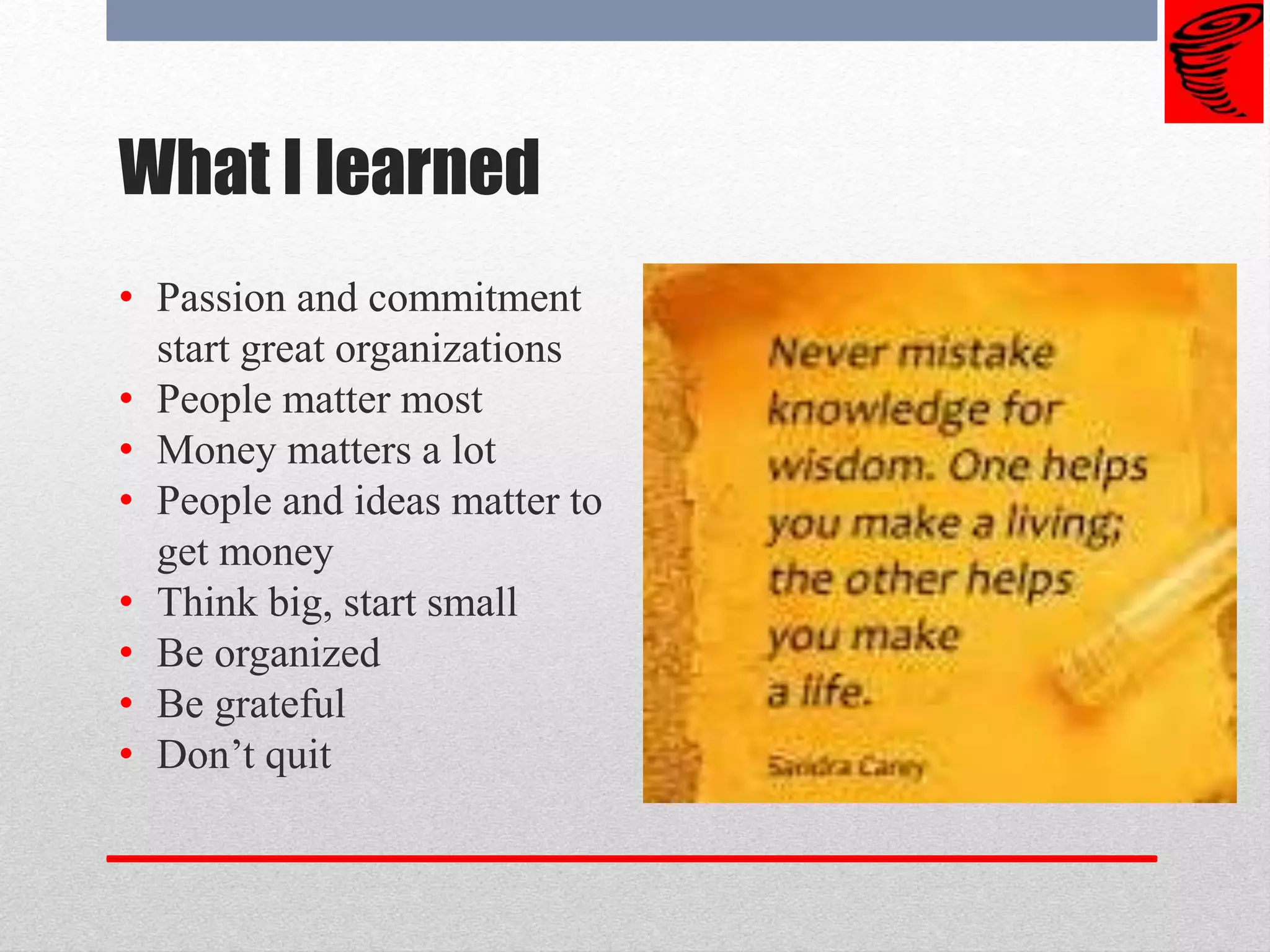 What I learned
• Passion and commitment
start great organizations
• People matter most
• Money matters a lot
• People and ideas matter to
get money
• Think big, start small
• Be organized
• Be grateful
• Don’t quit
 