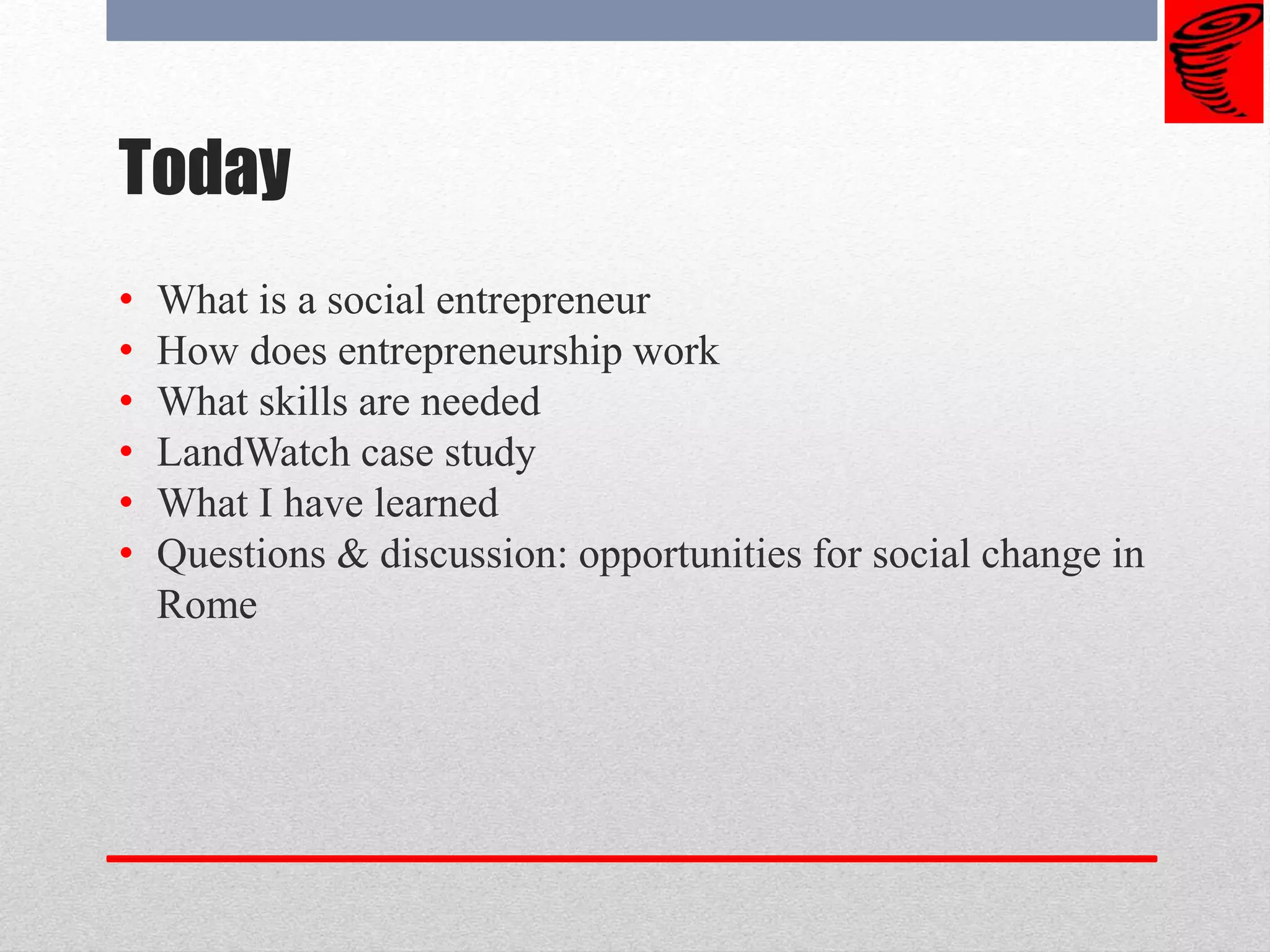Today
• What is a social entrepreneur
• How does entrepreneurship work
• What skills are needed
• LandWatch case study
• What I have learned
• Questions & discussion: opportunities for social change in
Rome
 