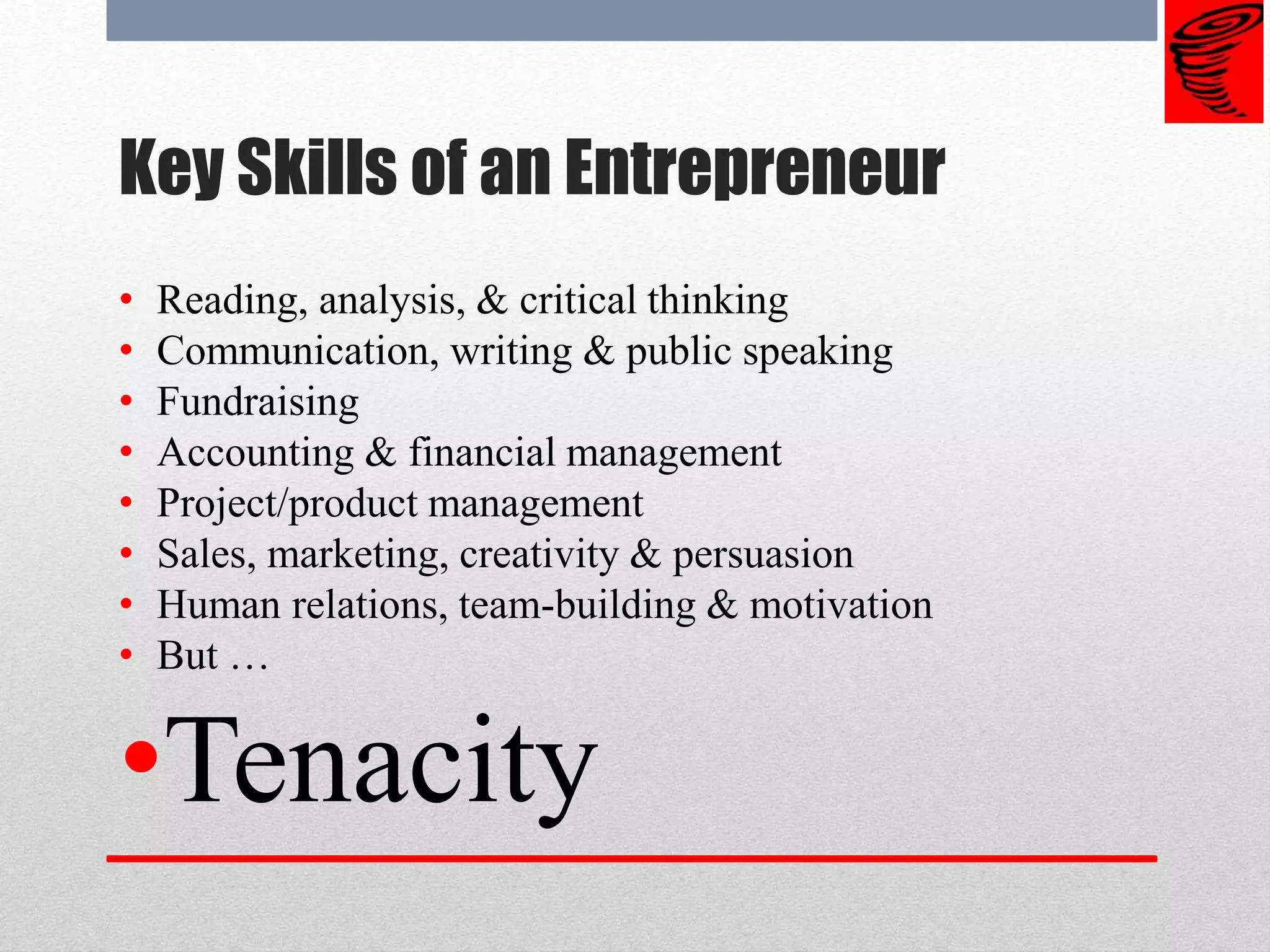 Key Skills of an Entrepreneur
• Reading, analysis, & critical thinking
• Communication, writing & public speaking
• Fundraising
• Accounting & financial management
• Project/product management
• Sales, marketing, creativity & persuasion
• Human relations, team-building & motivation
• But …
•Tenacity
 