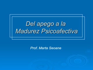 Del apego a la  Madurez Psicoafectiva Prof. Marta Seoane 