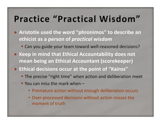 Practice “Practical Wisdom”


 Can you guide your team toward well‐reasoned decisions?



 The precise “right time” when action and deliberation meet
 You can miss the mark when –
• Premature action without enough deliberation occurs
• Over‐processed decisions without action misses the 
moment of truth

 
