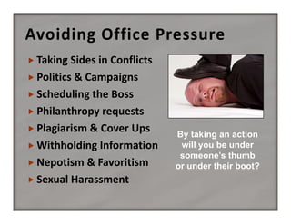 Avoiding Office Pressure
 Taking Sides in Conflicts
 Politics & Campaigns
 Scheduling the Boss
 Philanthropy requests
 Plagiarism & Cover Ups
 Withholding Information
 Nepotism & Favoritism
 Sexual Harassment

By taking an action
will you be under
someone’s thumb
or under their boot?

 