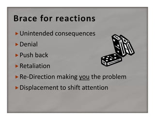 Brace for reactions
 Unintended consequences
 Denial
 Push back
 Retaliation
 Re‐Direction making you the problem
 Displacement to shift attention

 