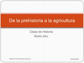 Clase de Historia  Sexto año. 26/09/2009 Maestro Félix Mireles Barrera De la prehistoria a la agricultura 