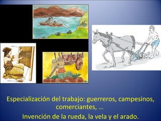 Especialización del trabajo: guerreros, campesinos, comerciantes, …  Invención de la rueda, la vela y el arado. 
