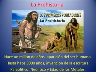 La Prehistoria Hace un millón de años, aparición del ser humano. Hasta hace 3000 años, invención de la escritura. Paleolítico, Neolítico y Edad de los Metales. 