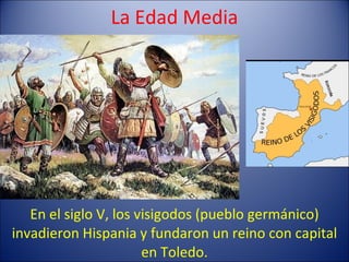 La Edad Media En el siglo V, los visigodos (pueblo germánico) invadieron Hispania y fundaron un reino con capital en Toledo. 