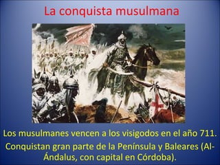 La conquista musulmana Los musulmanes vencen a los visigodos en el año 711. Conquistan gran parte de la Península y Baleares (Al-Ándalus, con capital en Córdoba). 