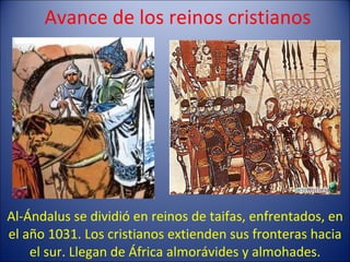 Avance de los reinos cristianos Al-Ándalus se dividió en reinos de taifas, enfrentados, en el año 1031. Los cristianos extienden sus fronteras hacia el sur. Llegan de África almorávides y almohades. 