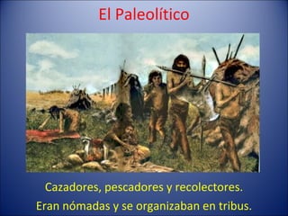 El Paleolítico Cazadores, pescadores y recolectores. Eran nómadas y se organizaban en tribus. 
