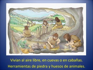 Vivían al aire libre, en cuevas o en cabañas. Herramientas de piedra y huesos de animales. 