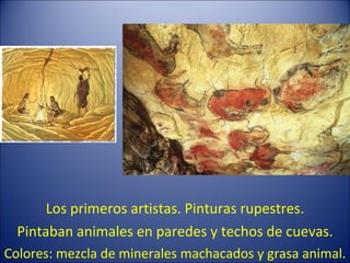 Los primeros artistas. Pinturas rupestres. Pintaban animales en paredes y techos de cuevas. Colores: mezcla de minerales machacados y grasa animal. 