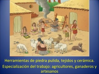 Herramientas de piedra pulida, tejidos y cerámica. Especialización del trabajo: agricultores, ganaderos y artesanos 