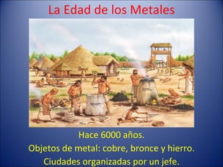 La Edad de los Metales Hace 6000 años. Objetos de metal: cobre, bronce y hierro. Ciudades organizadas por un jefe. 