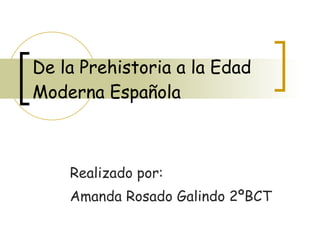 De la Prehistoria a la Edad Moderna Española Realizado por: Amanda Rosado Galindo 2ºBCT 