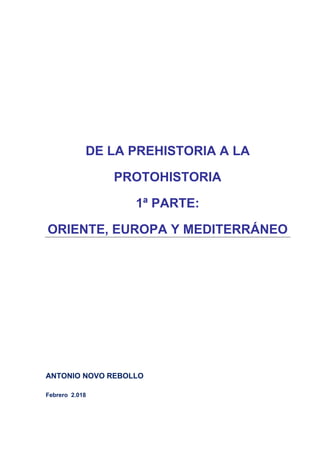 DE LA PREHISTORIA A LA
PROTOHISTORIA
1ª PARTE:
ORIENTE, EUROPA Y MEDITERRÁNEO
ANTONIO NOVO REBOLLO
Febrero 2.018
 